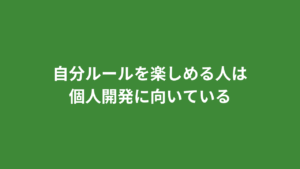 自分ルールを楽しめる人は個人開発に向いている
